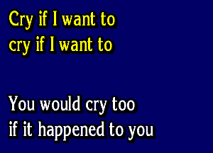 Cry if I want to
cry if I want to

You would cry too
if it happened to you