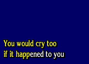 You would cry too
if it happened to you