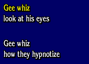 Gee whiz
look at his eyes

Gee whiz
how they hypnotize