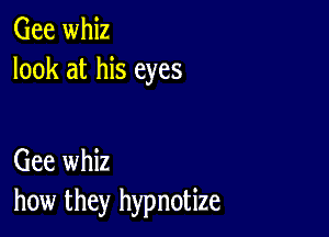 Gee whiz
look at his eyes

Gee whiz
how they hypnotize