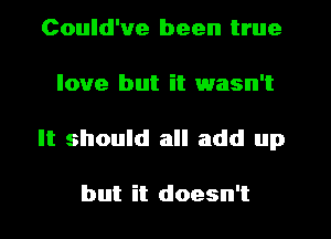 Could've been true
love but it wasn't
It should all add up

but it doesn't