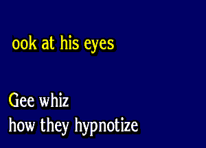 00k at his eyes

Gee whiz
how they hypnotize