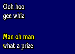 Ooh hoo
gee whiz

Man oh man
what a prize