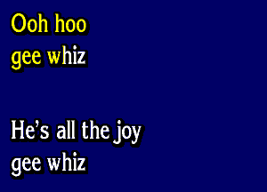 Ooh hoo
gee whiz

Hefs all the joy
gee whiz