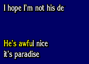 I hope m not his de

Hefs awful nice
ifs paradise