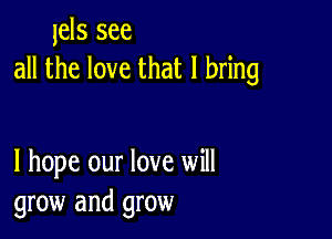 1els see
all the love that I bring

I hope our love will
grow and grow