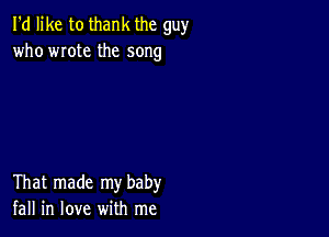 I'd like to thank the guy
who wrote the song

That made my baby
fall in love with me