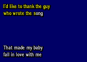 I'd like to thank the guy
who wrote the song

That made my baby
fall in love with me