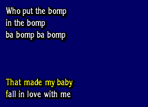 Who put the bomp
in the bomp
ba bomp ba bomp

That made my baby
fall in love with me