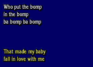 Who put the bomp
in the bomp
ba bomp ba bomp

That made my baby
fall in love with me