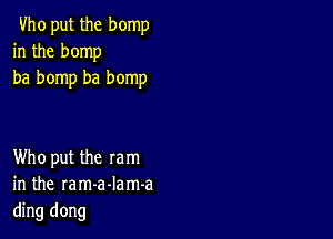 Vho put the bomp
in the bomp
ba bomp ba bomp

Who put the ram
in the ram-a-Iam-a
ding dong