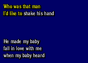 Who was that man
I'd like to shake his hand

He made my baby
fall in love with me
when my baby heard