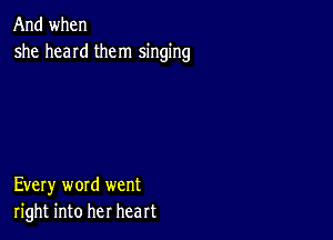 And when
she hand them singing

Every word went
right into her heart