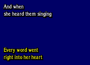 And when
she hand them singing

Every word went
right into her heart