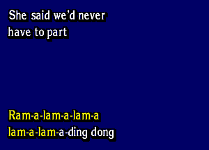 She said we'd never
have to part

Ram-a-Iam-a-Iam-a
Iam-a-lam-a-ding dong