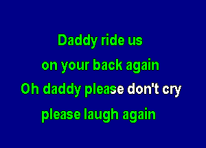 Daddy ride us
on your back again

Oh daddy please don't cry

please laugh again