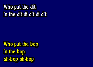 Who put the dit
in the dit di dit di dit

Who put the bop
in the bop
sh-bop sh-bop