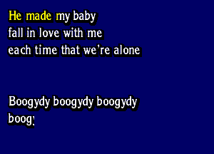 He made my baby
fall in love with me
each time that we're alone

Boogydy boogydy boogydy
boogj