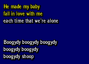 He made my baby
fall in love with me
each time that we're alone

Boogydy boogydy boogydy
boogydy boogydy
boogydy shoop