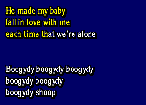 He made my baby
fall in love with me
each time that we're alone

Boogydy boogydy boogydy
boogydy boogydy
boogydy shoop