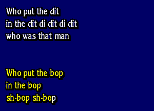 Who put the dit
in the dit di dit di dit
who was that man

Who put the bop
in the bop
sh-bop sh-bop