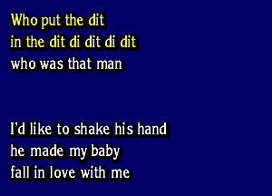 Who put the dit
in the dit di dit di dit
who was that man

I'd like to shake his hand
he made my baby
fall in love with me