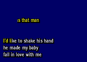 us that man

I'd like to shake his hand
he made my baby
fall in love with me