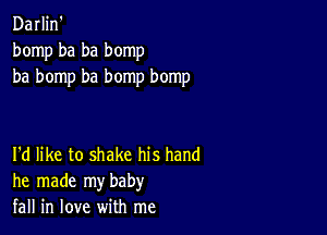 Darlin'
bomp ba ba bomp
ba bomp ha bomp bomp

I'd like to shake his hand
he made my baby
fall in love with me