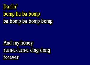 Darljn'
bomp ba ba bomp
ba bomp ba bomp bomp

And my honey
ram-a-Iam-a ding dong
forever