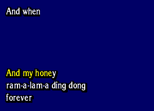 And when

And my honey
ram-a-Iam-a ding dong
forever