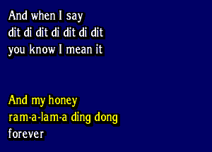 And when I say
dit di dit di dit di dit
you know I mean it

And my honey
ram-a-Iam-a ding dong
forever