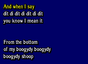 And when I say
dit di dit di dit di dit
you know I mean it

From the bottom
of my boogydy boogydy
boogydy shoop