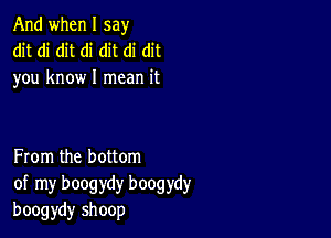 And when I say
dit di dit di dit di dit
you know I mean it

From the bottom
of my boogydy boogydy
boogydy shoop