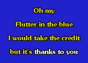 Oh my
Flutter in the blue
I would take the credit

but it's thanks to you