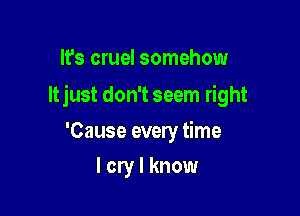 It's cruel somehow

ltjust don't seem right

'Cause every time
I cry I know