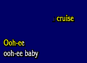 . cruise

Ooh-ee
ooh-ee baby