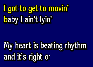 I got to get to movid
baby I aim lyin

My heart is beating rhythm
and iFs right 0