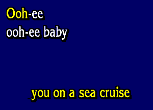 Ooh-ee
ooh-ee baby

you on a sea cruise