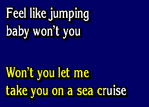 Feel like jumping
baby wonot you

Wonot you let me
take you on a sea cruise