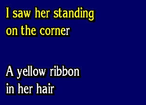 I saw her standing
on the corner

A yellow ribbon
in her hair