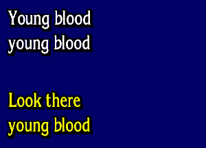 Young blood
young blood

Look there
young blood