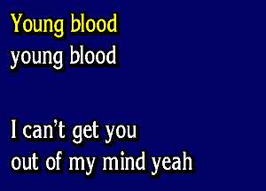 Young blood
young blood

I cadt get you
out of my mind yeah