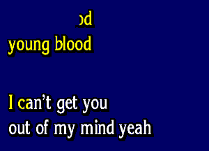 )d
young blood

I cadt get you
out of my mind yeah