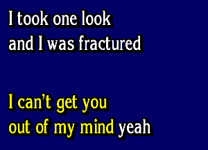 I took one look
and l was fractured

l cadt get you
out of my mind yeah