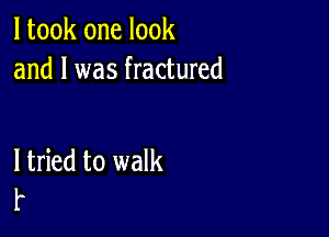 I took one look
and l was fractured

ltried to walk
r