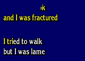 Ik
and l was fractured

ltried to walk
but I was lame