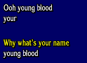 Ooh young blood
your

Why whafs your name
young blood