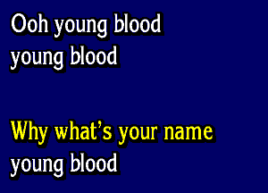 Ooh young blood
young blood

Why whafs your name
young blood