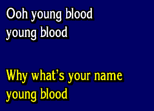 Ooh young blood
young blood

Why whafs your name
young blood