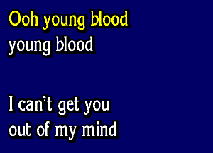 Ooh young blood
young blood

I cadt get you
out of my mind